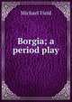Borgia; a period play, Michael Field 