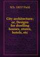 City architecture; or, Designs for dwelling houses, stores, hotels, etc., M b. 1803? Field 