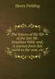 The history of the life of the late Mr. Jonathan Wild: and, A journey from this world to the next, etc., Fielding Henry 