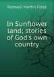 In Sunflower land; stories of God's own country, Field, Roswell Martin, 1851-1919 