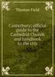 Canterbury; official guide to the Cathedral Church and handbook to the city, Thomas Field 