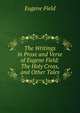 The Writings in Prose and Verse of Eugene Field: The Holy Cross, and Other Tales, Field, Eugene, 1850-1895 