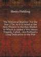 The Historical Register: For the Year 1736. As It Is Acted at the New Theatre in the Hay-Market. to Which Is Added a Very Merry Tragedy, Called, . Are Prefixed a Long Dedication to the Pub, Henry Fielding 