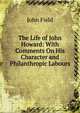 The Life of John Howard: With Comments On His Character and Philanthropic Labours, John Field 