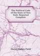 The Political Code of the State of New York: Reported Complete, David Dudley Field 