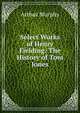 Select Works of Henry Fielding: The History of Tom Jones, Murphy Arthur 