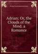 Adrian: Or, the Clouds of the Mind. a Romance, George Payne Rainsford James 