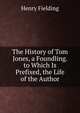 The History of Tom Jones, a Foundling. to Which Is Prefixed, the Life of the Author, Fielding Henry 