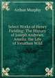 Select Works of Henry Fielding: The History of Joseph Andrews. Amelia. the Life of Jonathan Wild, Murphy Arthur 