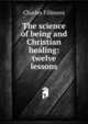 The science of being and Christian healing: twelve lessons, Charles Fillmore 