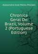 Chronica Geral Do Brazil, Volume 2 (Portuguese Edition), Alexandre Jose Mello Moraes 