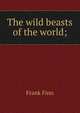 The wild beasts of the world;, Frank Finn 