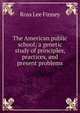 The American public school; a genetic study of principles, practices, and present problems, Ross Lee Finney 