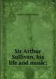 Sir Arthur Sullivan, his life and music;, Benjamin William Findon 