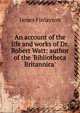An account of the life and works of Dr. Robert Watt: author of the 'Bibliotheca Britannica', James Finlayson 