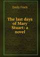 The last days of Mary Stuart: a novel, Emily Finch 