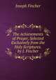 The Achievements of Prayer, Selected Exclusively from the Holy Scriptures. by J. Fincher, Joseph Fincher 