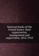 National banks of the United States: their organization, management and supervision, 1812-1910, 