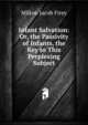 Infant Salvation: Or, the Passivity of Infants, the Key to This Perplexing Subject, Milton Jacob Firey 