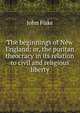The beginnings of New England: or, the puritan theocracy in its relation to civil and religious liberty, John Fiske 