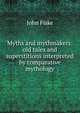 Myths and mythmakers: old tales and superstitions interpreted by comparative mythology, John Fiske 