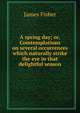 A spring day; or, Comtemplations on several occurrences which naturally strike the eye in that delightful season, James Fisher 
