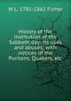 History of the institution of the Sabbath day: its uses and abuses; with notices of the Puritans, Quakers, etc., W L. 1781-1862 Fisher 