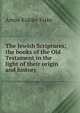 The Jewish Scriptures; the books of the Old Testament in the light of their origin and history, Amos Kidder Fiske 
