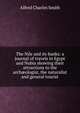 The Nile and its banks: a journal of travels in Egypt and Nubia showing their attractions to the arch?ologist, the naturalist and general tourist, Alfred Charles Smith 