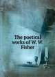 The poetical works of W. W. Fisher, 