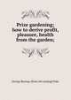 Prize gardening; how to derive profit, pleasure, health from the garden;, George Burnap. [from old catalog] Fiske 