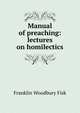 Manual of preaching: lectures on homilectics, Franklin Woodbury Fisk 