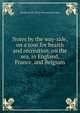 Notes by the way-side, on a tour for health and recreation, on the sea, in England, France, and Belgium, George Smith. [from old catalog] Fisher 