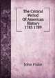 The Critical Period Of American History 1783 1789, John Fiske 