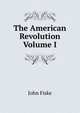 The American Revolution Volume I, John Fiske 