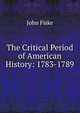 The Critical Period of American History: 1783-1789, John Fiske 