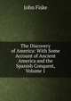 The Discovery of America: With Some Account of Ancient America and the Spanish Conquest, Volume 1, John Fiske 