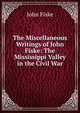 The Miscellaneous Writings of John Fiske: The Mississippi Valley in the Civil War, John Fiske 