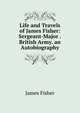 Life and Travels of James Fisher: Sergeant-Major .British Army. an Autobiography, James Fisher 