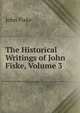 The Historical Writings of John Fiske, Volume 3, John Fiske 