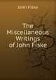 The Miscellaneous Writings of John Fiske, John Fiske 