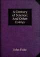 A Century of Science: And Other Essays, John Fiske 
