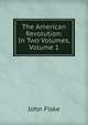 The American Revolution: In Two Volumes, Volume 1, John Fiske 