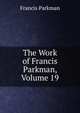 The Work of Francis Parkman, Volume 19, Francis Parkman 