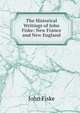 The Historical Writings of John Fiske: New France and New England, John Fiske 