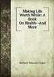 Making Life Worth While: A Book On Health--And More, Herbert Wescott Fisher 