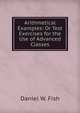 Arithmetical Examples: Or Test Exercises for the Use of Advanced Classes, Daniel W. Fish 