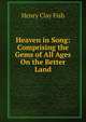 Heaven in Song: Comprising the Gems of All Ages On the Better Land, Henry Clay Fish 
