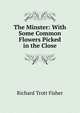 The Minster: With Some Common Flowers Picked in the Close, Richard Trott Fisher 