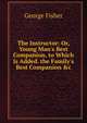 The Instructor: Or, Young Man's Best Companion. to Which Is Added. the Family's Best Companion &c, George Fisher 